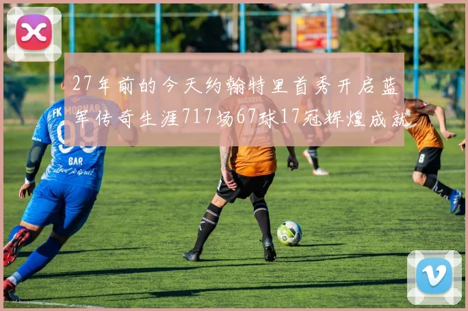 27年前的今天约翰特里首秀开启蓝军传奇生涯717场67球17冠辉煌成就
