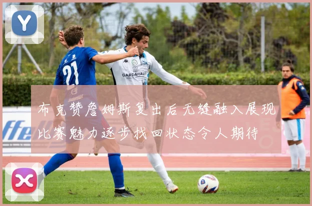 布克赞詹姆斯复出后无缝融入展现比赛魅力逐步找回状态令人期待