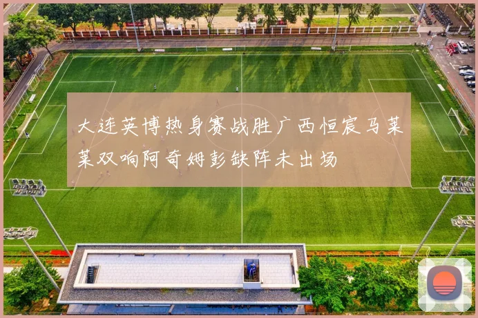 大连英博热身赛战胜广西恒宸马莱莱双响阿奇姆彭缺阵未出场