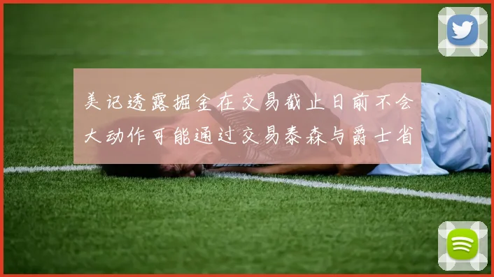 美记透露掘金在交易截止日前不会大动作可能通过交易泰森与爵士省钱