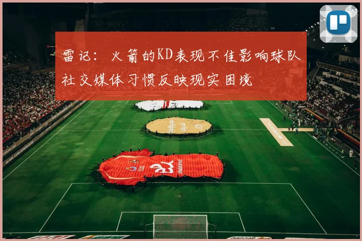 雷记：火箭的KD表现不佳影响球队社交媒体习惯反映现实困境