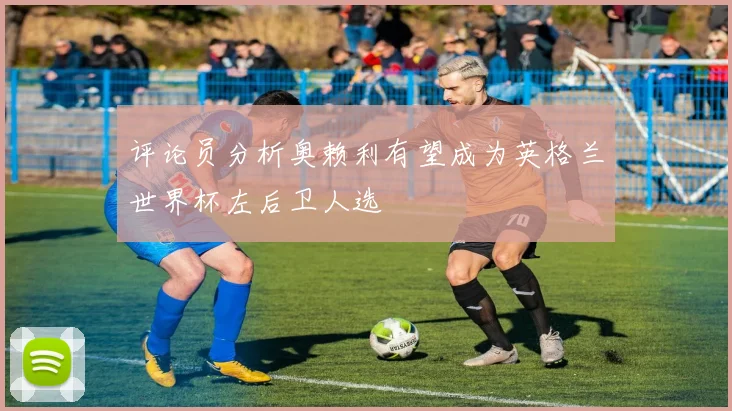 评论员分析奥赖利有望成为英格兰世界杯左后卫人选