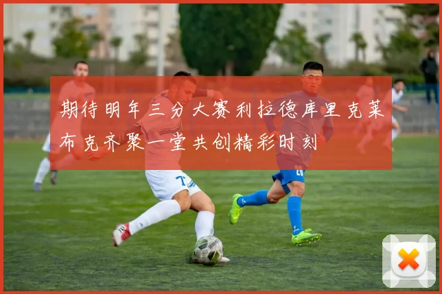期待明年三分大赛利拉德库里克莱布克齐聚一堂共创精彩时刻