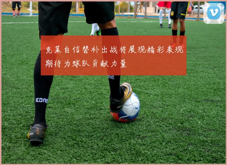 克莱自信替补出战将展现精彩表现期待为球队贡献力量