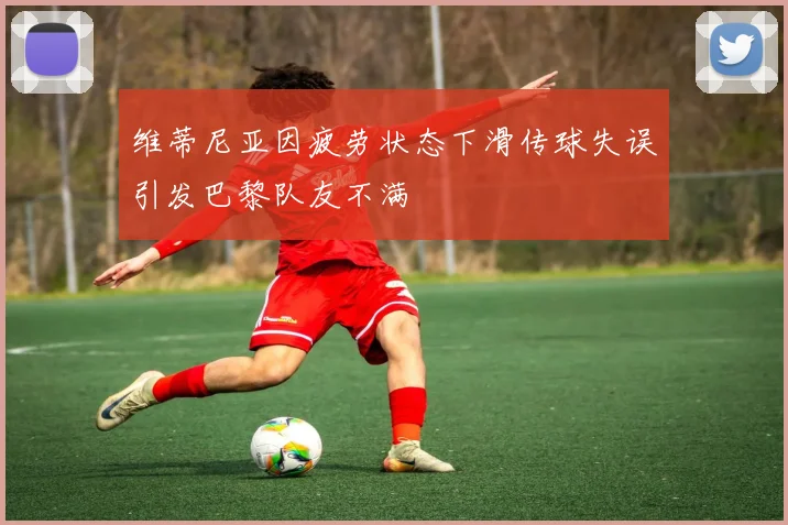 维蒂尼亚因疲劳状态下滑传球失误引发巴黎队友不满