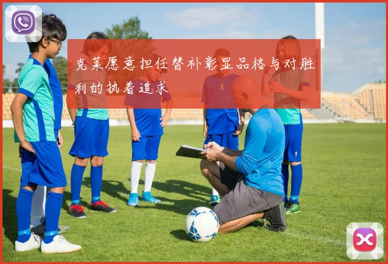 克莱愿意担任替补彰显品格与对胜利的执着追求