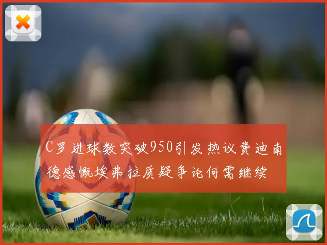 C罗进球数突破950引发热议费迪南德感慨埃弗拉质疑争论何需继续