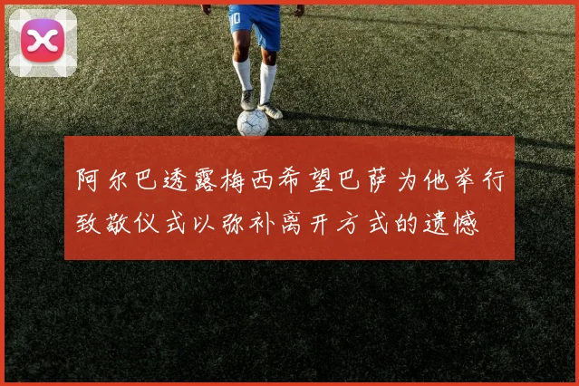 阿尔巴透露梅西希望巴萨为他举行致敬仪式以弥补离开方式的遗憾
