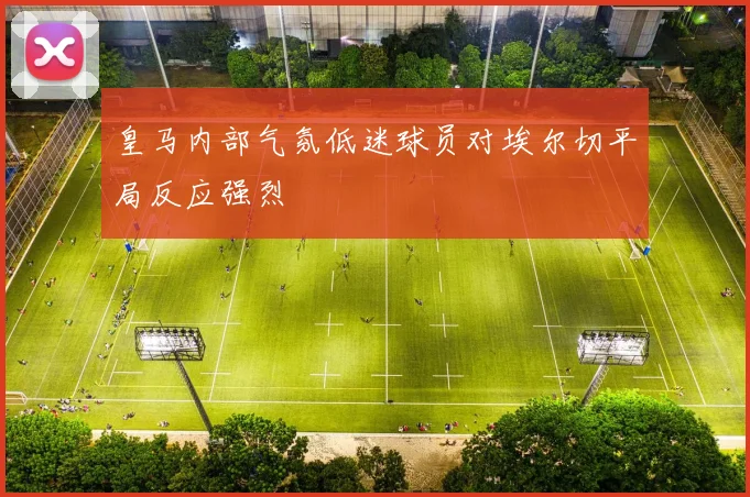 皇马内部气氛低迷球员对埃尔切平局反应强烈
