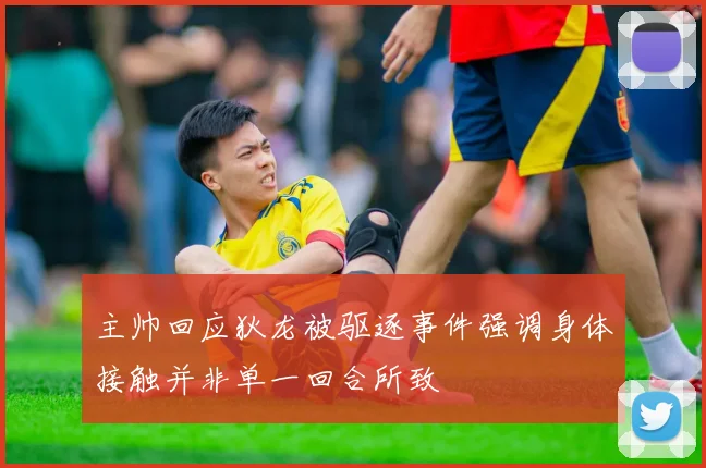 主帅回应狄龙被驱逐事件强调身体接触并非单一回合所致