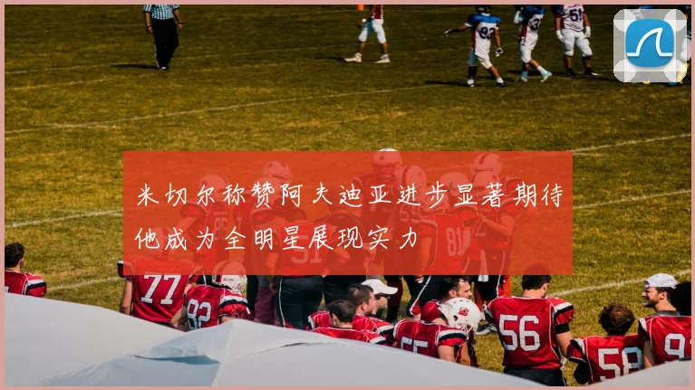 米切尔称赞阿夫迪亚进步显著期待他成为全明星展现实力