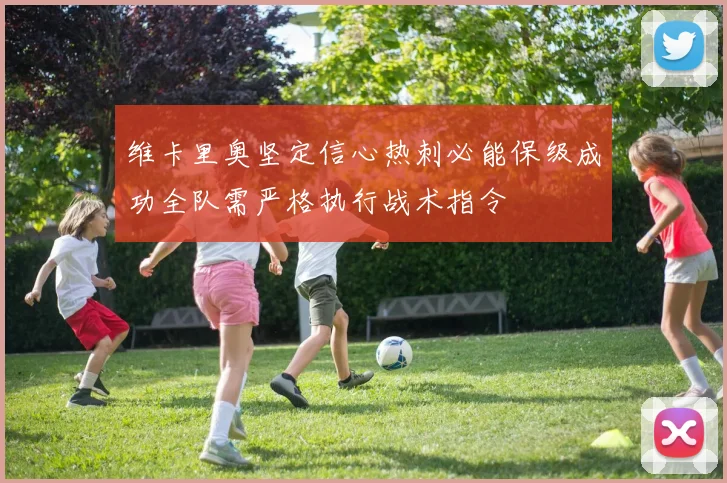 维卡里奥坚定信心热刺必能保级成功全队需严格执行战术指令