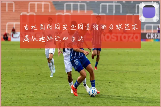 吉达国民因安全因素将部分球星家属从迪拜迁回吉达