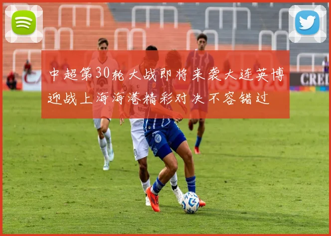 中超第30轮大战即将来袭大连英博迎战上海海港精彩对决不容错过