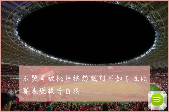 东契奇被批评抱怨裁判不如专注比赛表现提升自我
