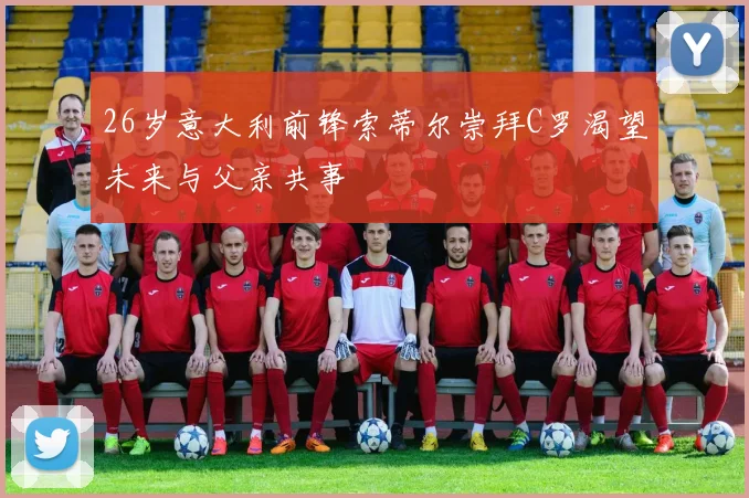 26岁意大利前锋索蒂尔崇拜C罗渴望未来与父亲共事