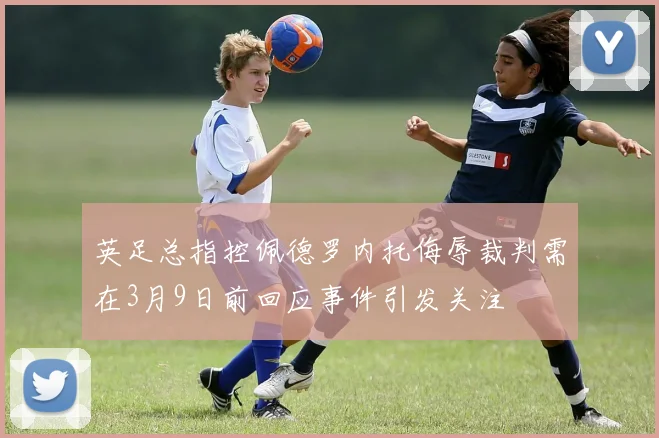 英足总指控佩德罗内托侮辱裁判需在3月9日前回应事件引发关注