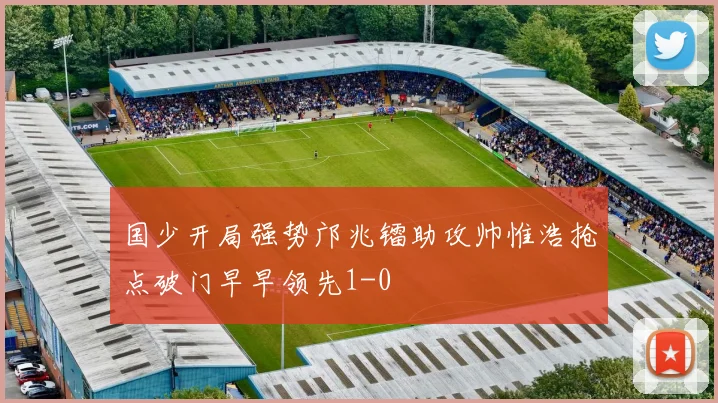 国少开局强势邝兆镭助攻帅惟浩抢点破门早早领先1-0