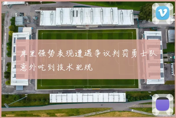 库里强势表现遭遇争议判罚勇士队意外吃到技术犯规