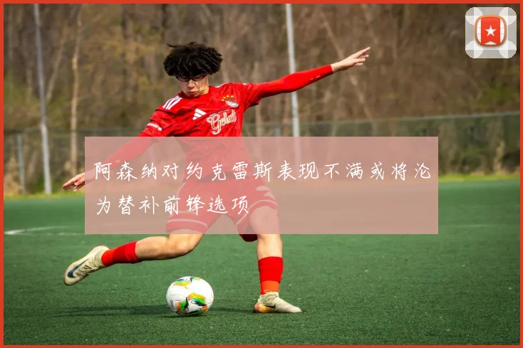 阿森纳对约克雷斯表现不满或将沦为替补前锋选项