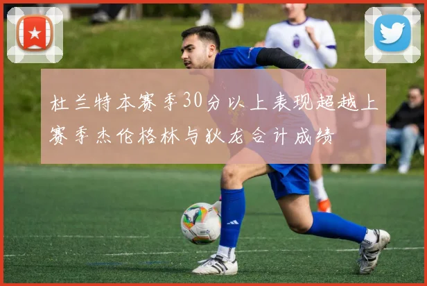 杜兰特本赛季30分以上表现超越上赛季杰伦格林与狄龙合计成绩
