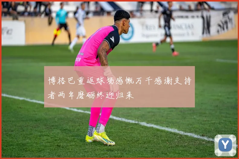 博格巴重返球场感慨万千感谢支持者两年磨砺终迎归来