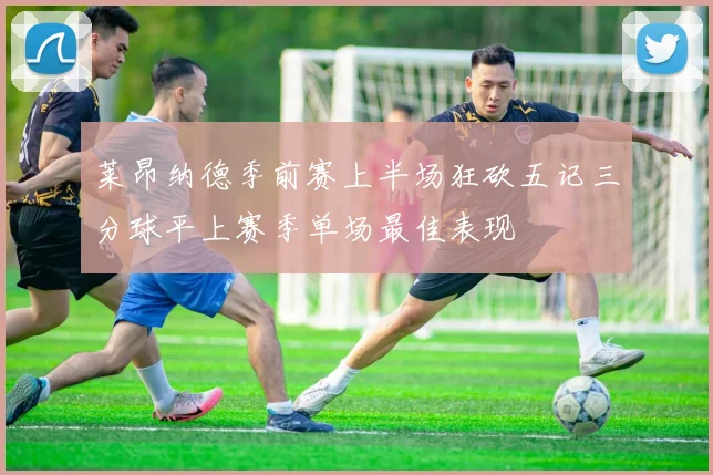 莱昂纳德季前赛上半场狂砍五记三分球平上赛季单场最佳表现